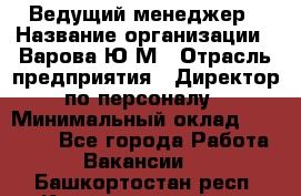 Ведущий менеджер › Название организации ­ Варова Ю.М › Отрасль предприятия ­ Директор по персоналу › Минимальный оклад ­ 39 000 - Все города Работа » Вакансии   . Башкортостан респ.,Караидельский р-н